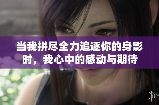 当我拼尽全力追逐你的身影时，我心中的感动与期待
