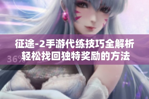 征途-2手游代练技巧全解析 轻松找回独特奖励的方法与攻略