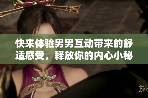 快来体验男男互动带来的舒适感受，释放你的内心小秘密！