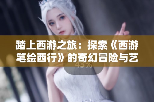 踏上西游之旅：探索《西游笔绘西行》的奇幻冒险与艺术魅力