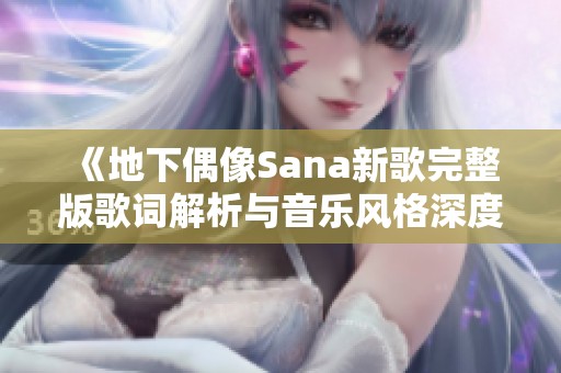 《地下偶像Sana新歌完整版歌词解析与音乐风格深度探讨》