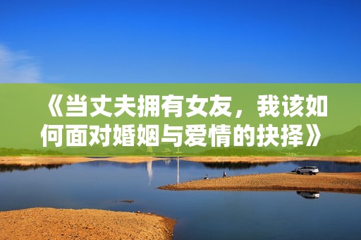 《当丈夫拥有女友，我该如何面对婚姻与爱情的抉择》