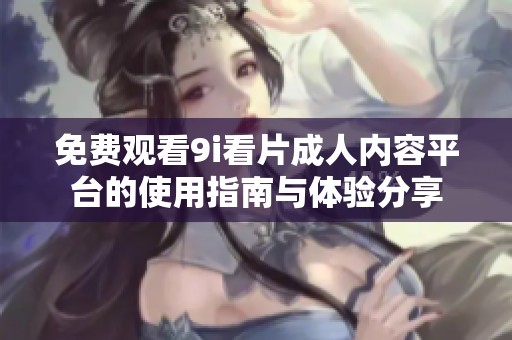 免费观看9i看片成人内容平台的使用指南与体验分享