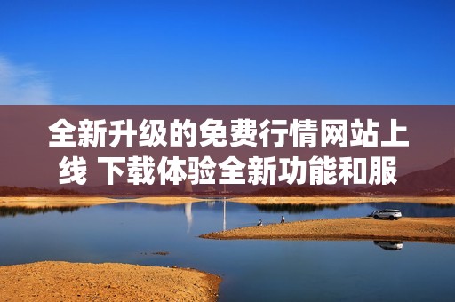 全新升级的免费行情网站上线 下载体验全新功能和服务