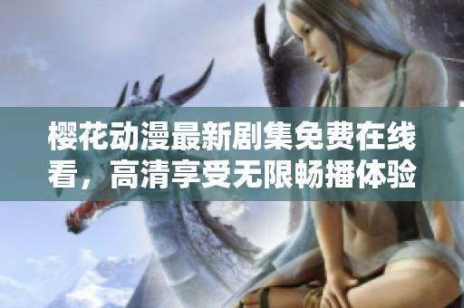 樱花动漫最新剧集免费在线看，高清享受无限畅播体验