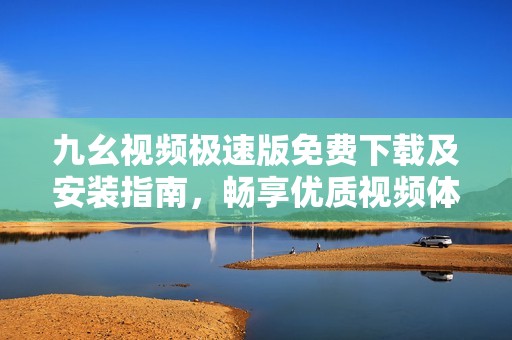 九幺视频极速版免费下载及安装指南，畅享优质视频体验