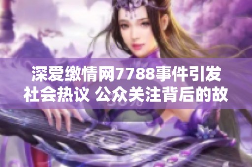 深爱缴情网7788事件引发社会热议 公众关注背后的故事与影响