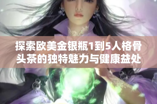 探索欧美金银瓶1到5人格骨头茶的独特魅力与健康益处