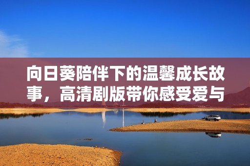 向日葵陪伴下的温馨成长故事，高清剧版带你感受爱与希望