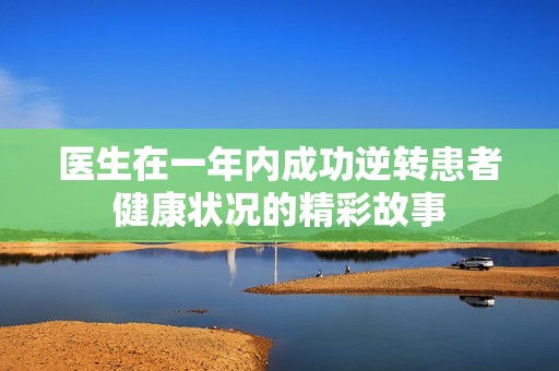 医生在一年内成功逆转患者健康状况的精彩故事
