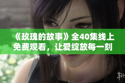 《玫瑰的故事》全40集线上免费观看，让爱绽放每一刻