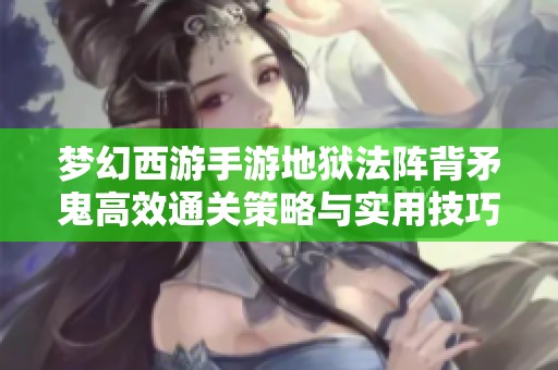 梦幻西游手游地狱法阵背矛鬼高效通关策略与实用技巧全面解析