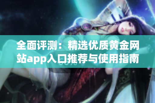 全面评测：精选优质黄金网站app入口推荐与使用指南