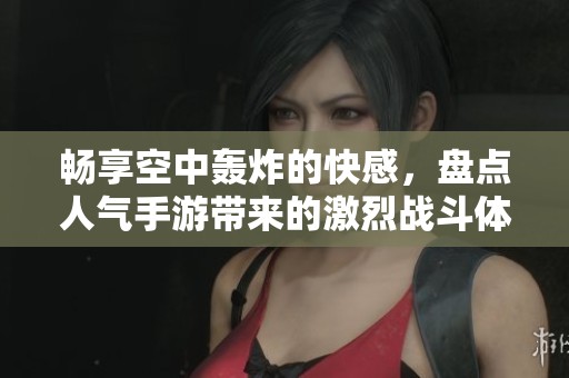 畅享空中轰炸的快感，盘点人气手游带来的激烈战斗体验
