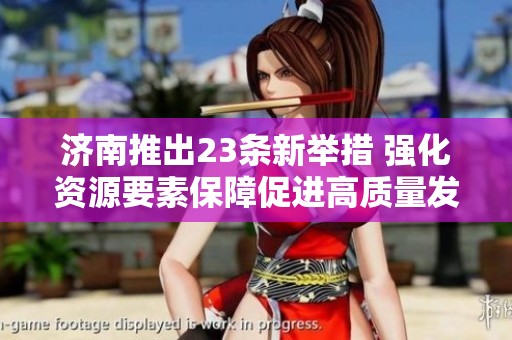 济南推出23条新举措 强化资源要素保障促进高质量发展