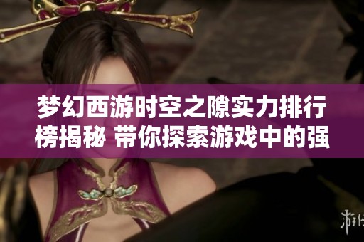 梦幻西游时空之隙实力排行榜揭秘 带你探索游戏中的强者之路