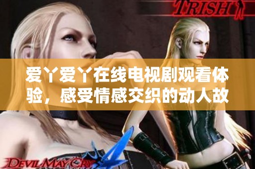 爱丫爱丫在线电视剧观看体验，感受情感交织的动人故事