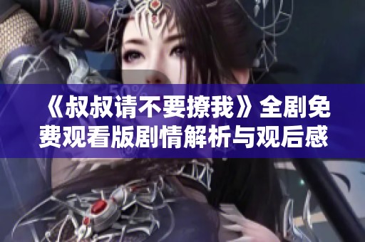 《叔叔请不要撩我》全剧免费观看版剧情解析与观后感分享