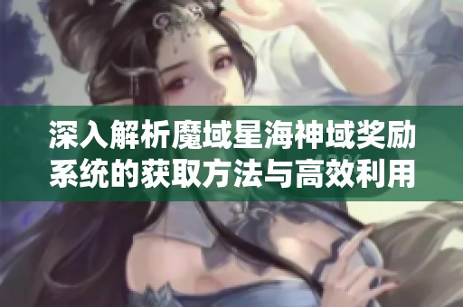 深入解析魔域星海神域奖励系统的获取方法与高效利用策略