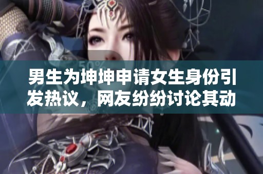 男生为坤坤申请女生身份引发热议，网友纷纷讨论其动机