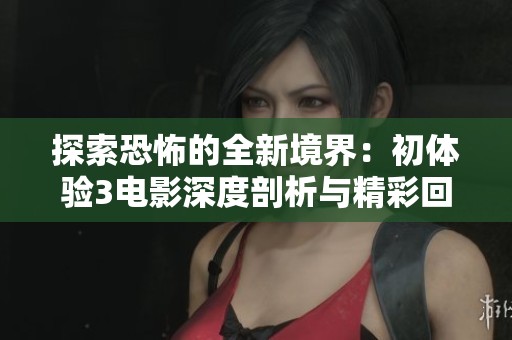探索恐怖的全新境界：初体验3电影深度剖析与精彩回顾