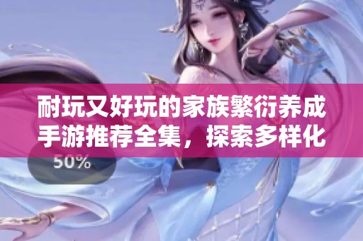 耐玩又好玩的家族繁衍养成手游推荐全集，探索多样化玩法与乐趣