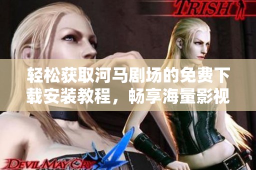 轻松获取河马剧场的免费下载安装教程，畅享海量影视资源