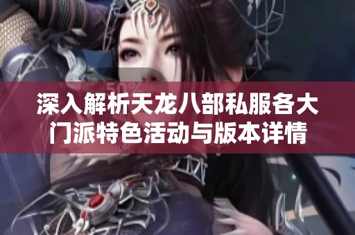 深入解析天龙八部私服各大门派特色活动与版本详情