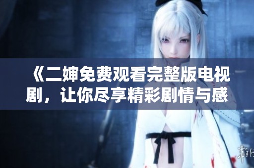 《二婶免费观看完整版电视剧，让你尽享精彩剧情与感动时刻》