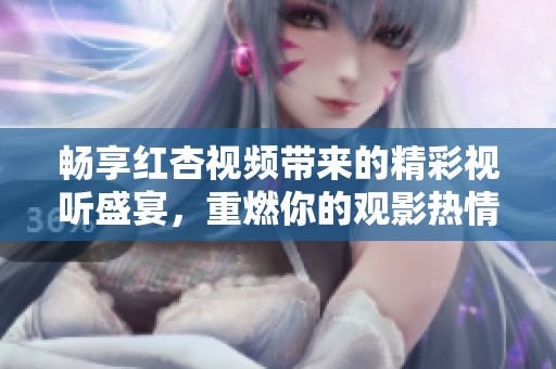 畅享红杏视频带来的精彩视听盛宴，重燃你的观影热情