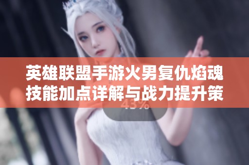 英雄联盟手游火男复仇焰魂技能加点详解与战力提升策略