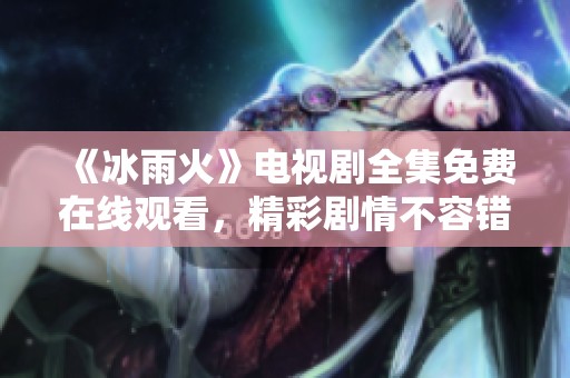 《冰雨火》电视剧全集免费在线观看，精彩剧情不容错过！