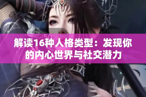 解读16种人格类型：发现你的内心世界与社交潜力