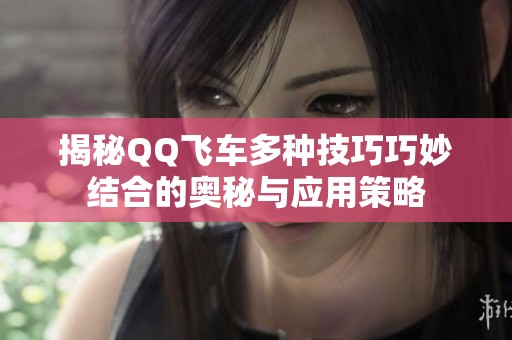 揭秘QQ飞车多种技巧巧妙结合的奥秘与应用策略