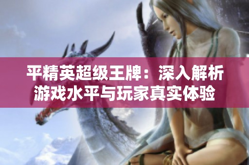 平精英超级王牌：深入解析游戏水平与玩家真实体验