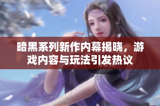 暗黑系列新作内幕揭晓，游戏内容与玩法引发热议