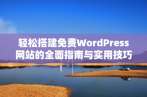 轻松搭建免费WordPress网站的全面指南与实用技巧