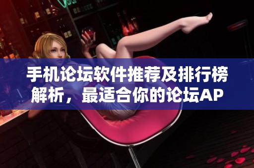 手机论坛软件推荐及排行榜解析，最适合你的论坛APP选择
