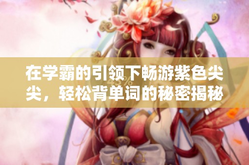 在学霸的引领下畅游紫色尖尖，轻松背单词的秘密揭秘