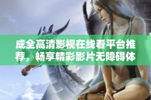 成全高清影视在线看平台推荐，畅享精彩影片无障碍体验