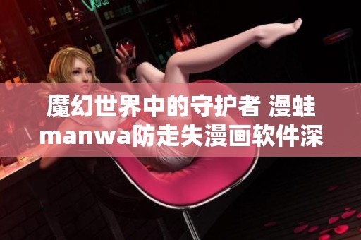 魔幻世界中的守护者 漫蛙manwa防走失漫画软件深度测评