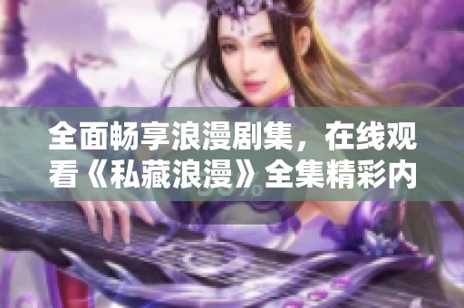 全面畅享浪漫剧集，在线观看《私藏浪漫》全集精彩内容