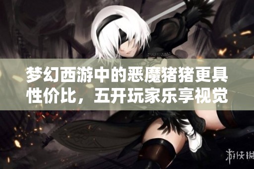 梦幻西游中的恶魔猪猪更具性价比，五开玩家乐享视觉盛宴！