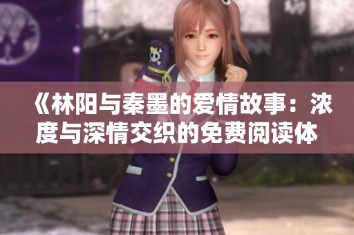 《林阳与秦墨的爱情故事：浓度与深情交织的免费阅读体验》