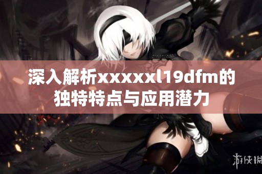 深入解析xxxxxl19dfm的独特特点与应用潜力