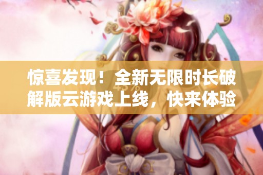 惊喜发现！全新无限时长破解版云游戏上线，快来体验吧