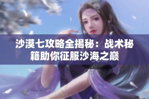 沙漠七攻略全揭秘：战术秘籍助你征服沙海之巅