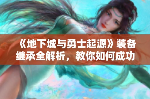 《地下城与勇士起源》装备继承全解析，教你如何成功传承装备技能与属性