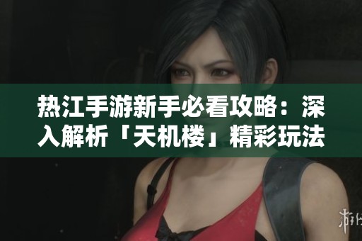 热江手游新手必看攻略：深入解析「天机楼」精彩玩法与技巧
