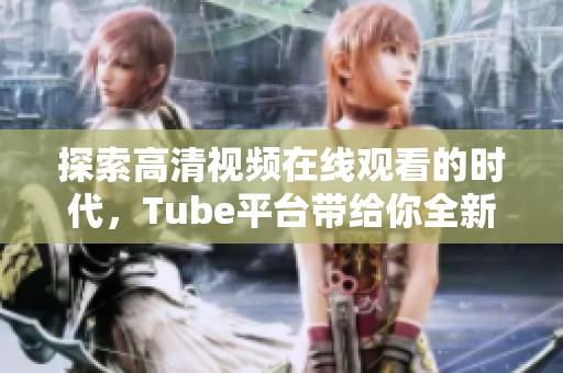 探索高清视频在线观看的时代，Tube平台带给你全新体验